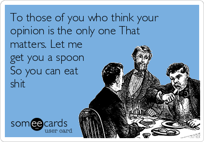 to-those-of-you-who-think-your-opinion-is-the-only-one-that-matters-let-me-get-you-a-spoon-so-you-can-eat-shit-6ed11.png