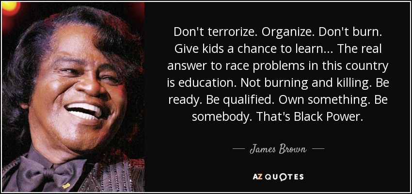 quote-don-t-terrorize-organize-don-t-burn-give-kids-a-chance-to-learn-the-real-answer-to-race-james-brown-132-3-0320.jpg