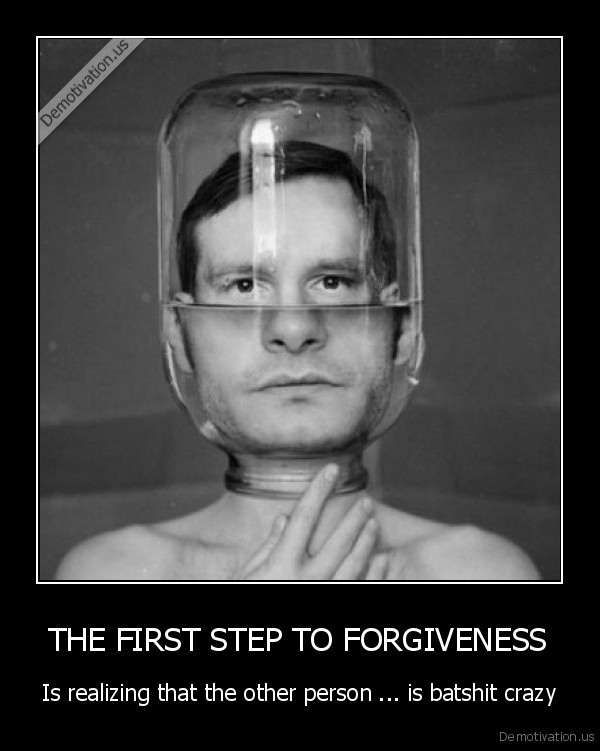 demotivation.us_THE-FIRST-STEP-TO-FORGIVENESS-Is-realizing-that-the-other-person-...-is-batshit-crazy_136068352490.jpg
