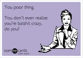 You poor thing. You don't even realize you're batshit crazy, do you? |  Funny quotes, Ecards funny, Make me laugh