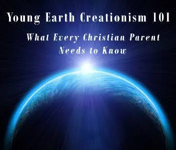 Young Earth Creationism 101: What Every Christian Parent ...