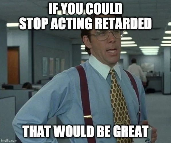 If you could stop acting retarded.webp