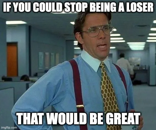 If you could stop being a loser.webp