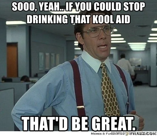 sooo-yeah-if-you-could-stop-drinking-that-kool-aid-thatd-be-great.webp