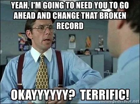 yeah-im-going-to-need-you-to-go-ahead-and-change-that-broken-record-okayyyyyy-terrific.webp