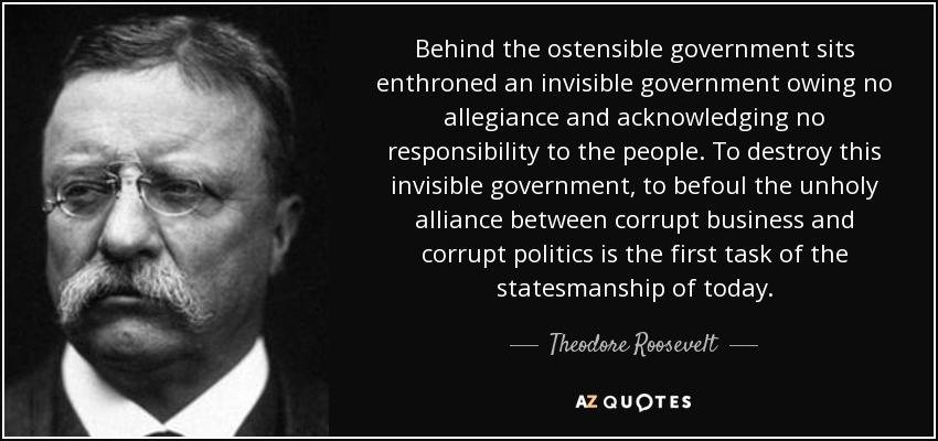 quote-behind-the-ostensible-government-sits-enthroned-an-invisible-government-owing-no-allegiance-theodore-roosevelt-38-55-84.jpg